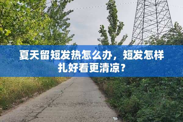 夏天留短发热怎么办，短发怎样扎好看更清凉？