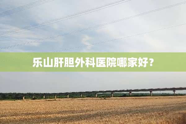 乐山肝胆外科医院哪家好？