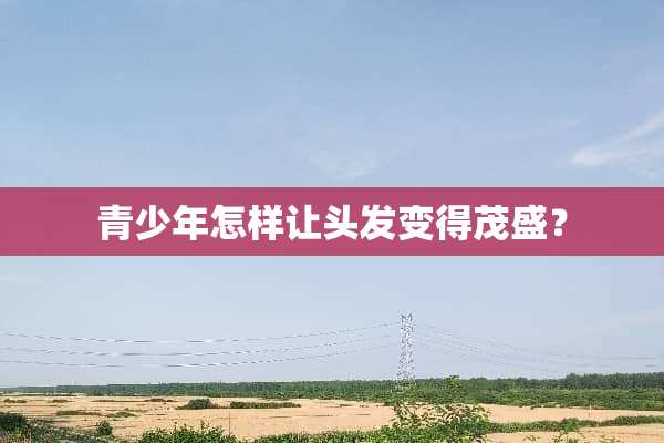 青少年怎样让头发变得茂盛？