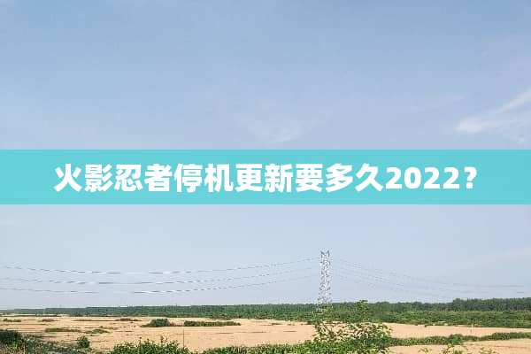 火影忍者停机更新要多久2022？