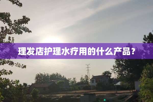 理发店护理水疗用的什么产品？