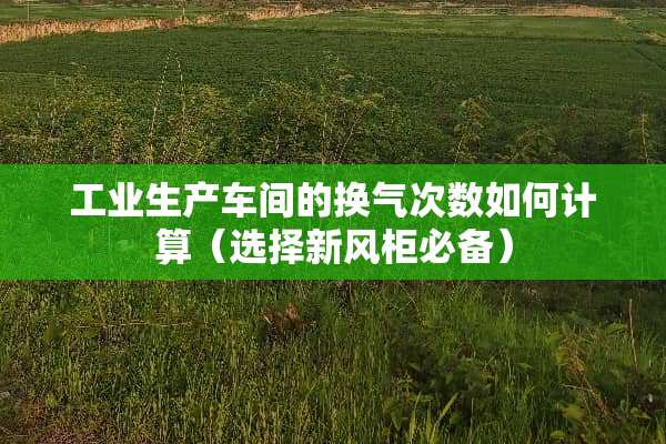 工业生产车间的换气次数如何计算（选择新风柜必备）