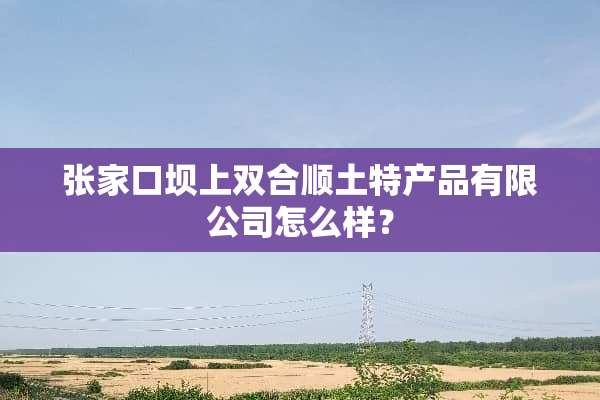 张家口坝上双合顺土特产品有限公司怎么样？