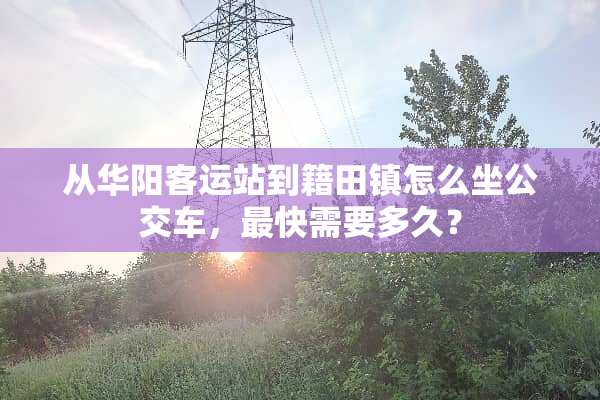 从华阳客运站到籍田镇怎么坐公交车，最快需要多久？
