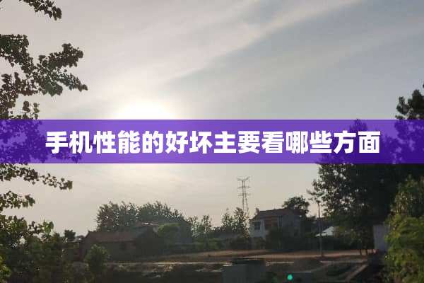 手机性能的好坏主要看哪些方面