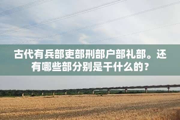 古代有兵部吏部刑部户部礼部。还有哪些部分别是干什么的？