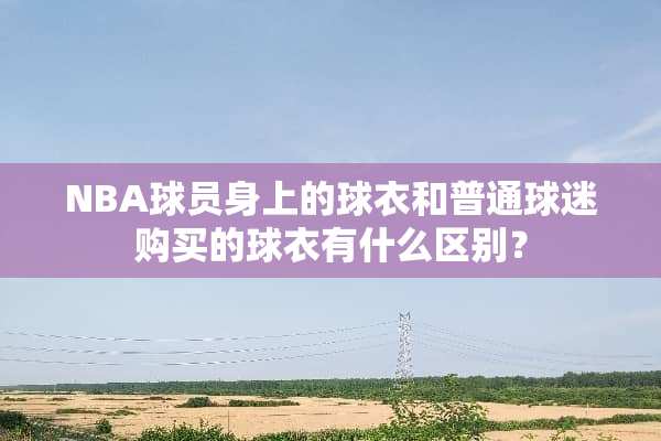 NBA球员身上的球衣和普通球迷购买的球衣有什么区别？