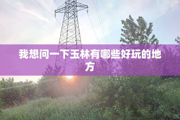 我想问一下玉林有哪些好玩的地方