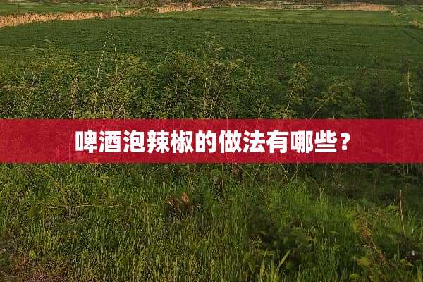 啤酒泡辣椒的做法有哪些？