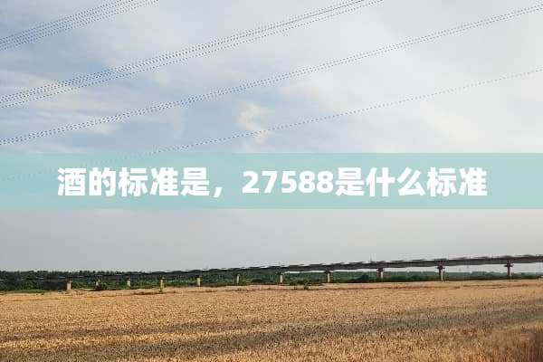 酒的标准是，27588是什么标准