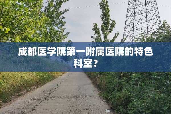 成都医学院第一附属医院的特色科室？