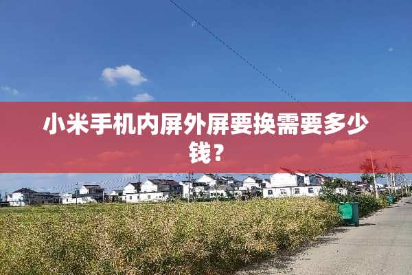 小米手机内屏外屏要换需要多少钱？