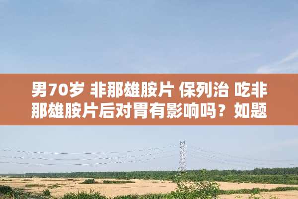 男70岁 非那雄胺片 保列治 吃非那雄胺片后对胃有影响吗？如题 谢谢了