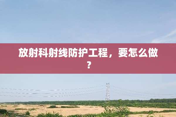 放射科射线防护工程，要怎么做？