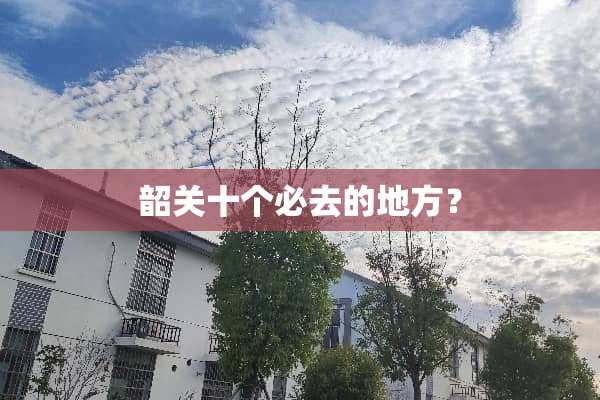 韶关十个必去的地方？