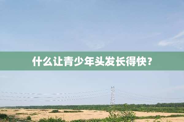 什么让青少年头发长得快？
