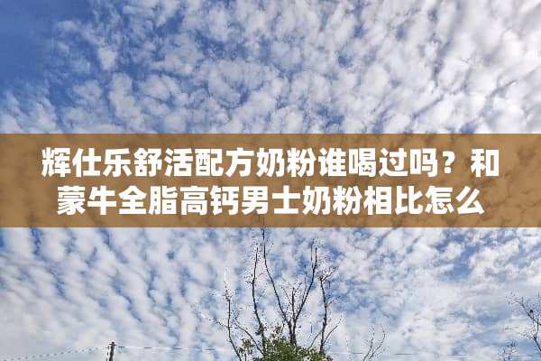 辉仕乐舒活配方奶粉谁喝过吗？和蒙牛全脂高钙男士奶粉相比怎么样？