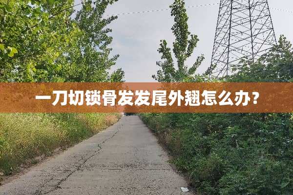 一刀切锁骨发发尾外翘怎么办？