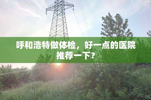 呼和浩特做体检，好一点的医院推荐一下？