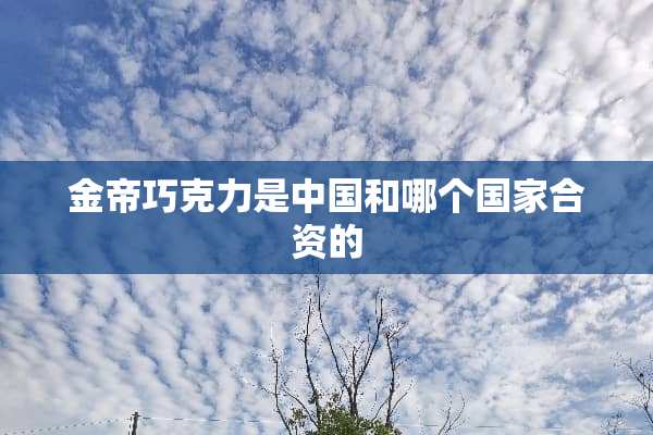 金帝巧克力是中国和哪个国家合资的