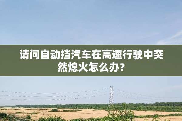 请问自动挡汽车在高速行驶中突然熄火怎么办？