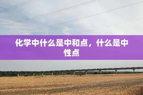 化学中什么是中和点，什么是中性点