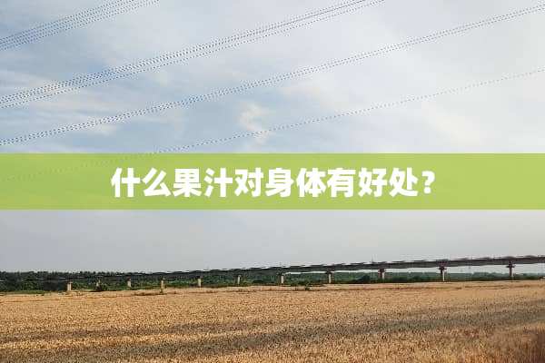 什么果汁对身体有好处？