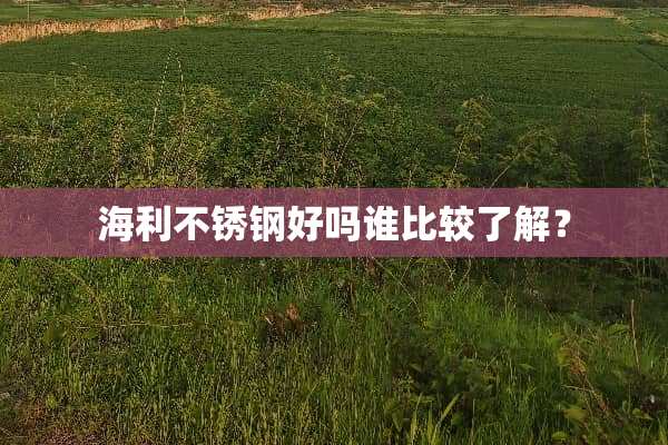 海利不锈钢好吗谁比较了解？