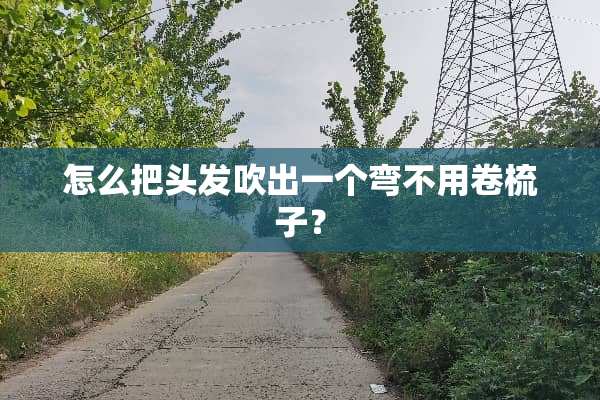 怎么把头发吹出一个弯不用卷梳子？