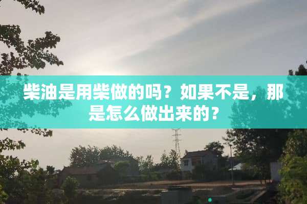 柴油是用柴做的吗？如果不是，那是怎么做出来的？