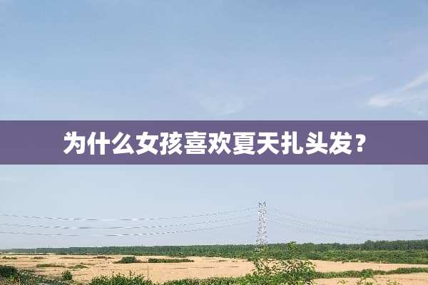 为什么女孩喜欢夏天扎头发？