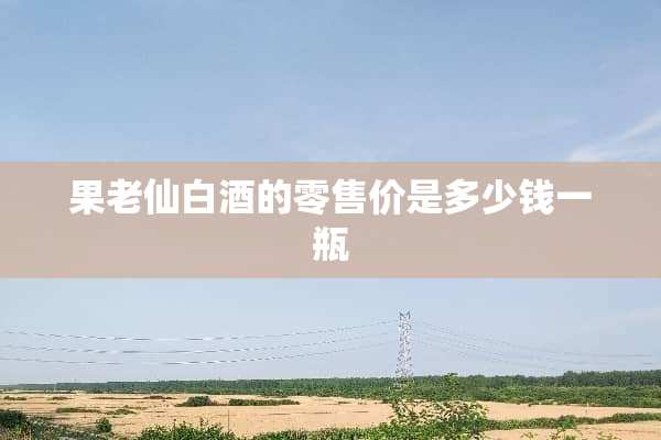 果老仙白酒的零售价是多少钱一瓶