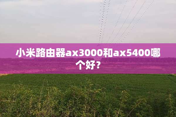 小米路由器ax3000和ax5400哪个好？