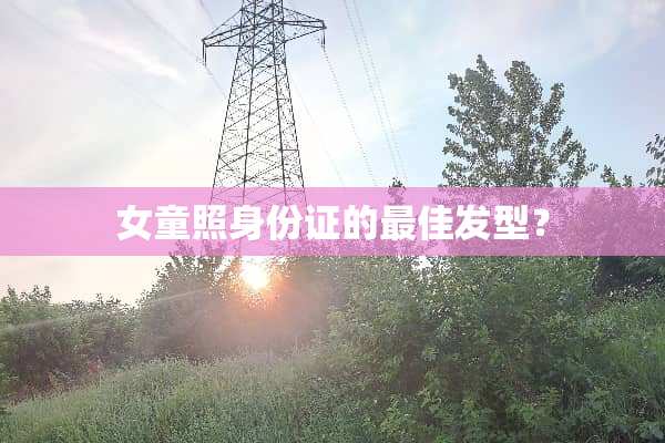 女童照身份证的最佳发型？