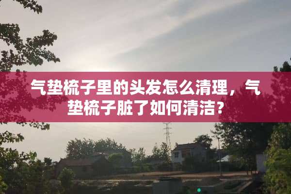 气垫梳子里的头发怎么清理，气垫梳子脏了如何清洁？