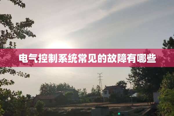 电气控制系统常见的故障有哪些