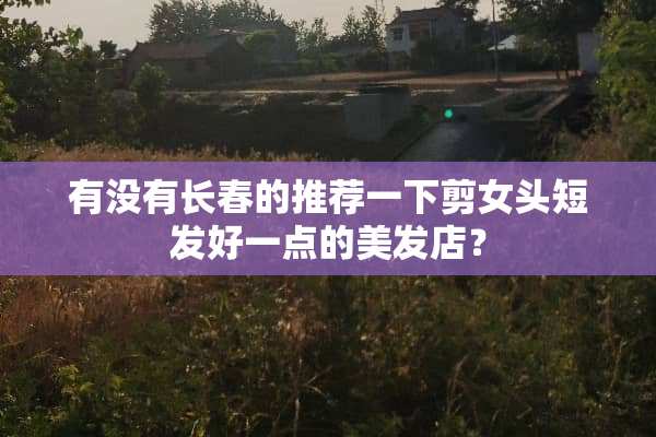 有没有长春的推荐一下剪女头短发好一点的美发店？