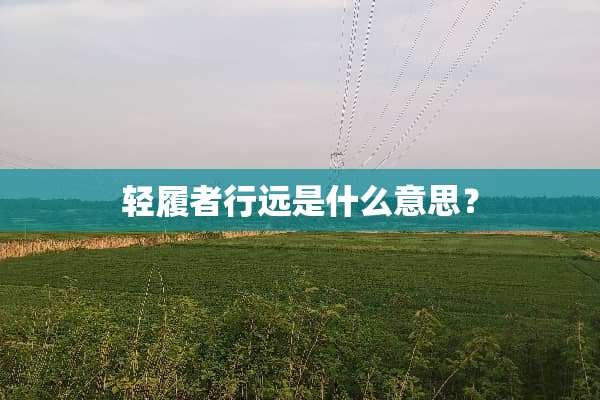 轻履者行远是什么意思？