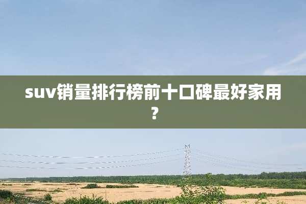 suv销量排行榜前十口碑最好家用？