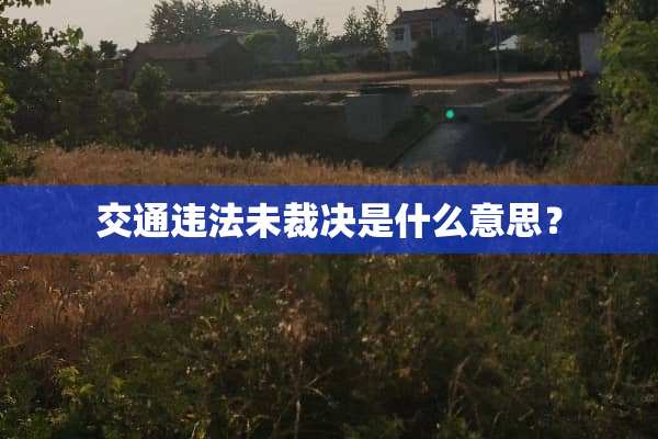 交通违法未裁决是什么意思？