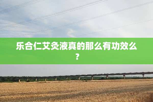 乐合仁艾灸液真的那么有功效么？