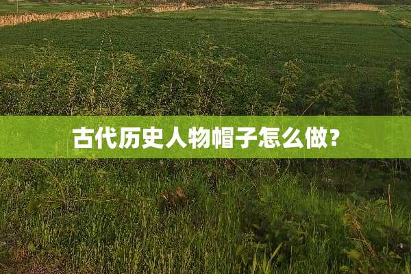 古代历史人物帽子怎么做？
