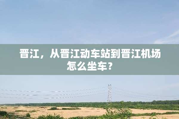 晋江，从晋江动车站到晋江机场怎么坐车？