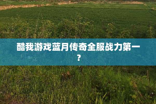 酷我游戏蓝月传奇全服战力第一？