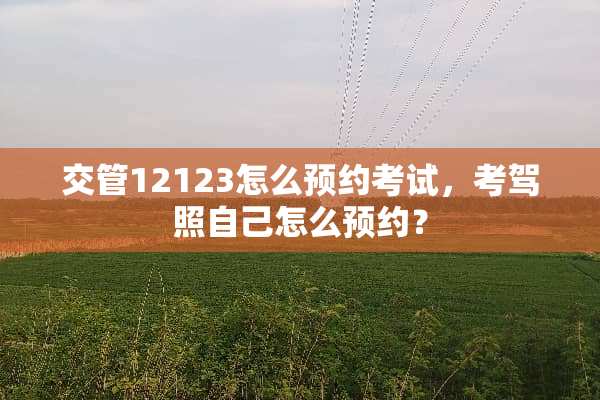 交管12123怎么预约考试，考驾照自己怎么预约？