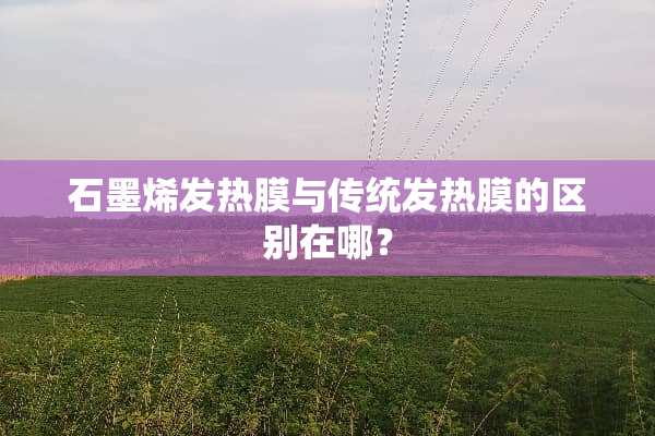 石墨烯发热膜与传统发热膜的区别在哪？