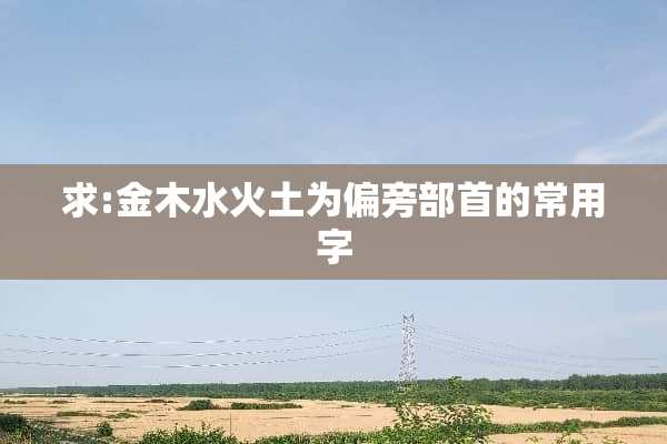 求:金木水火土为偏旁部首的常用字