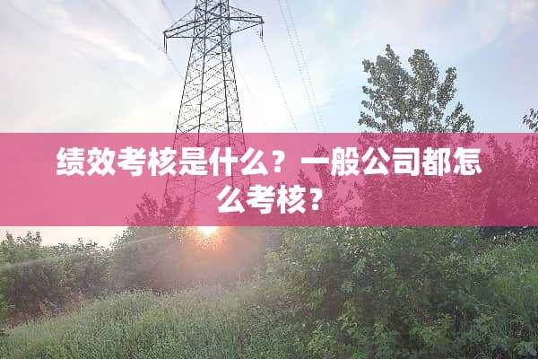 绩效考核是什么？一般公司都怎么考核？
