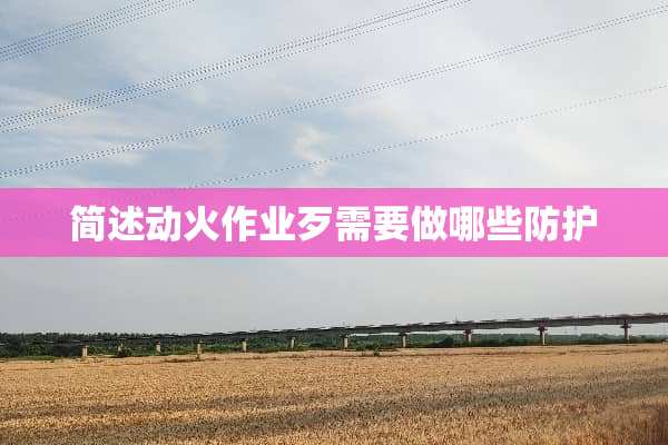 简述动火作业歹需要做哪些防护