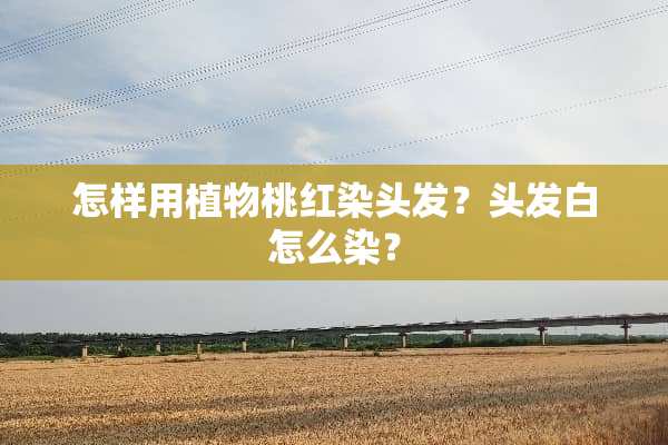 怎样用植物桃红染头发？头发白怎么染？